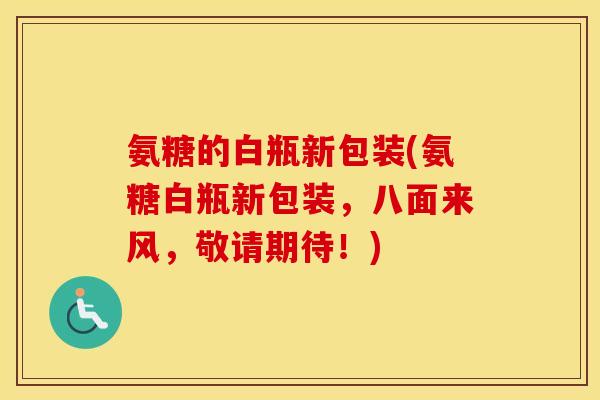 氨糖的白瓶新包装(氨糖白瓶新包装,八面来风,敬请期待!) 氨糖的白瓶新包装(氨糖白瓶新包装,八面来风,敬请期待!)