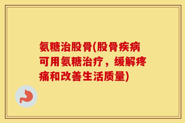 氨糖股骨(股骨可用氨糖,缓解和改善生活质量) 氨糖股骨(股骨可用氨糖,缓解和改善生活质量)