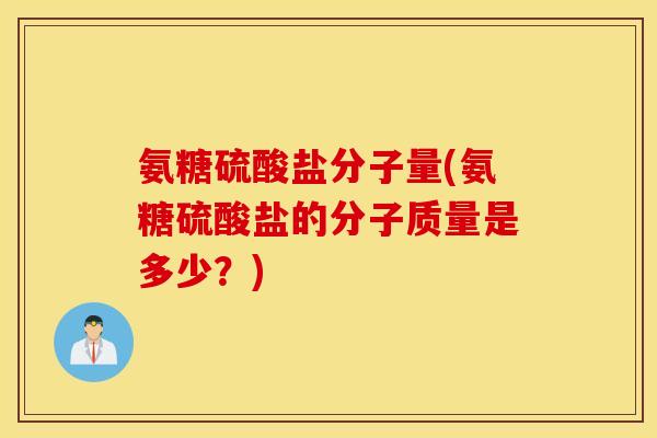 氨糖硫酸盐分子量(氨糖硫酸盐的分子质量是多少?) 氨糖硫酸盐分子量(氨糖硫酸盐的分子质量是多少?)