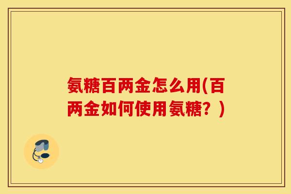 氨糖百两金怎么用(百两金如何使用氨糖？)