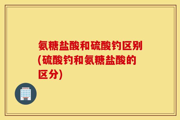 氨糖盐酸和硫酸钓区别(硫酸钓和氨糖盐酸的区分) 氨糖盐酸和硫酸钓区别(硫酸钓和氨糖盐酸的区分)