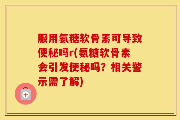服用氨糖软骨素可导致吗r(氨糖软骨素会引发吗?相关警示需了解) 服用氨糖软骨素可导致吗r(氨糖软骨素会引发吗?相关警示需了解)