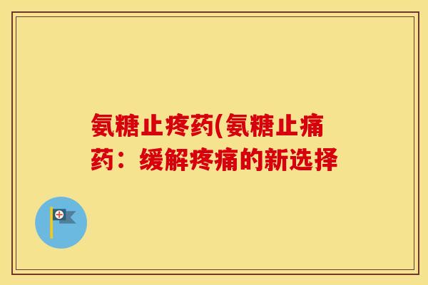 氨糖止疼药(氨糖药:缓解的新选择 氨糖止疼药(氨糖药:缓解的新选择