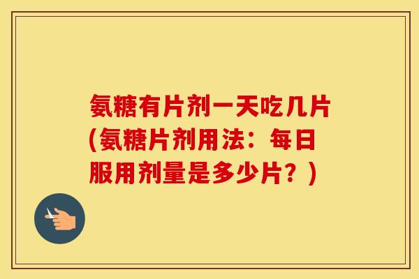 氨糖有片剂一天吃几片(氨糖片剂用法:每日服用剂量是多少片?) 氨糖有片剂一天吃几片(氨糖片剂用法:每日服用剂量是多少片?)
