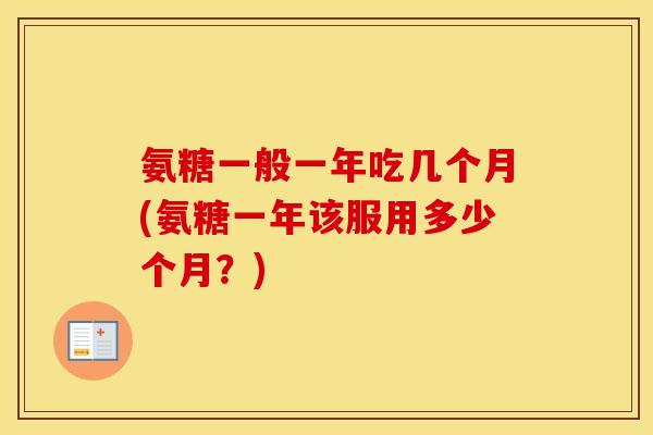 氨糖一般一年吃几个月(氨糖一年该服用多少个月?) 氨糖一般一年吃几个月(氨糖一年该服用多少个月?)