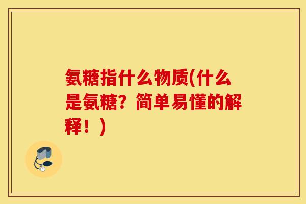氨糖指什么物质(什么是氨糖?简单易懂的解释!) 氨糖指什么物质(什么是氨糖?简单易懂的解释!)