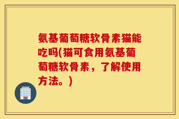 氨基葡萄糖软骨素猫能吃吗(猫可食用氨基葡萄糖软骨素,了解使用方法。) 氨基葡萄糖软骨素猫能吃吗(猫可食用氨基葡萄糖软骨素,了解使用方法。)