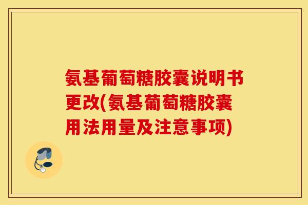氨基葡萄糖胶囊说明书更改(氨基葡萄糖胶囊用法用量及注意事项) 氨基葡萄糖胶囊说明书更改(氨基葡萄糖胶囊用法用量及注意事项)