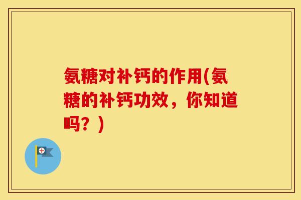 氨糖对补钙的作用(氨糖的补钙功效，你知道吗？)