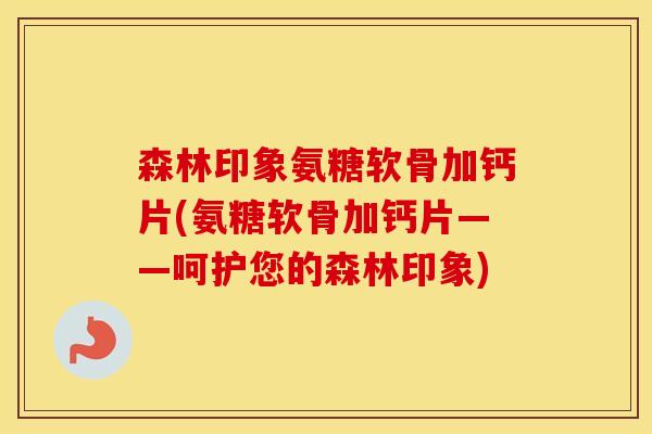 森林印象氨糖软骨加钙片(氨糖软骨加钙片——呵护您的森林印象) 森林印象氨糖软骨加钙片(氨糖软骨加钙片——呵护您的森林印象)