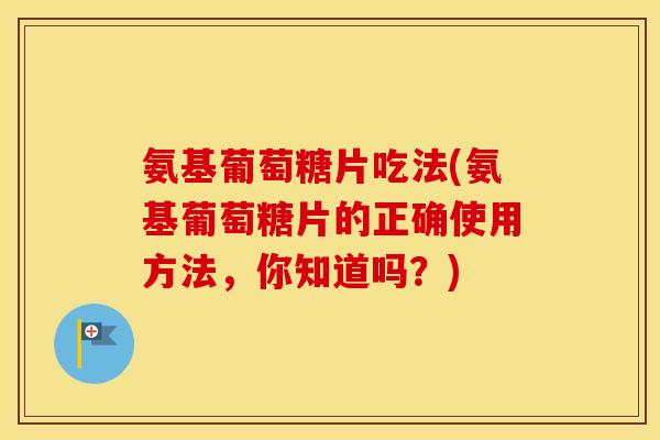 氨基葡萄糖片吃法(氨基葡萄糖片的正确使用方法,你知道吗?) 氨基葡萄糖片吃法(氨基葡萄糖片的正确使用方法,你知道吗?)