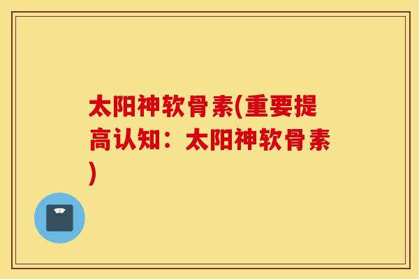 太阳神软骨素(重要提高认知：太阳神软骨素)
