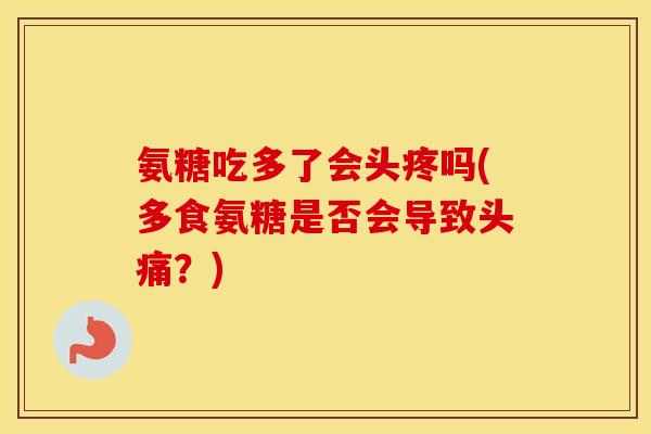 氨糖吃多了会头疼吗(多食氨糖是否会导致头痛?) 氨糖吃多了会头疼吗(多食氨糖是否会导致头痛?)