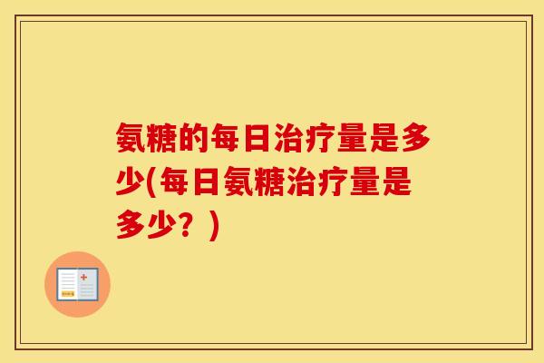 氨糖的每日量是多少(每日氨糖量是多少?) 氨糖的每日量是多少(每日氨糖量是多少?)