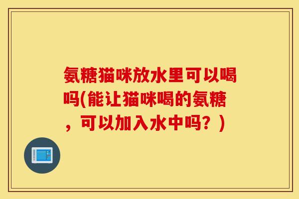 氨糖猫咪放水里可以喝吗(能让猫咪喝的氨糖,可以加入水中吗?) 氨糖猫咪放水里可以喝吗(能让猫咪喝的氨糖,可以加入水中吗?)