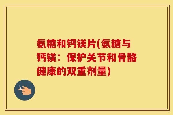 氨糖和钙镁片(氨糖与钙镁:保护关节和骨骼健康的双重剂量) 氨糖和钙镁片(氨糖与钙镁:保护关节和骨骼健康的双重剂量)
