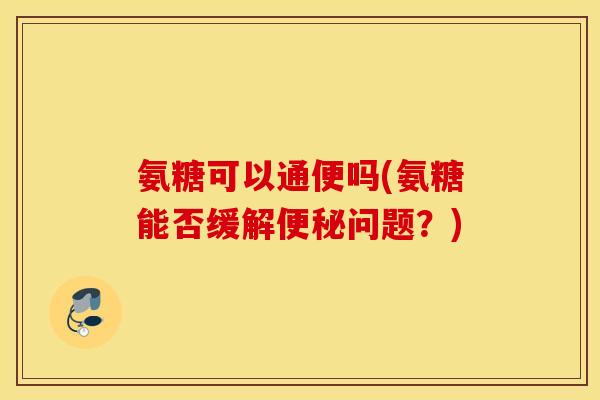 氨糖可以通便吗(氨糖能否缓解问题?) 氨糖可以通便吗(氨糖能否缓解问题?)