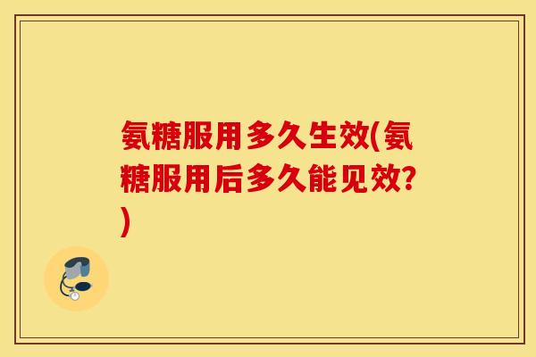 氨糖服用多久生效(氨糖服用后多久能见效?) 氨糖服用多久生效(氨糖服用后多久能见效?)