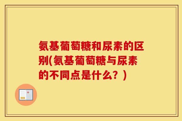 氨基葡萄糖和尿素的区别(氨基葡萄糖与尿素的不同点是什么?) 氨基葡萄糖和尿素的区别(氨基葡萄糖与尿素的不同点是什么?)