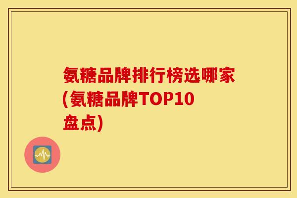 氨糖品牌排行榜选哪家(氨糖品牌TOP10盘点) 氨糖品牌排行榜选哪家(氨糖品牌TOP10盘点)
