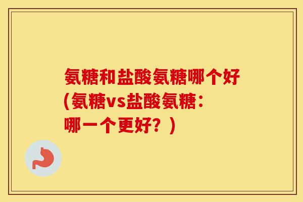 氨糖和盐酸氨糖哪个好(氨糖vs盐酸氨糖：哪一个更好？)
