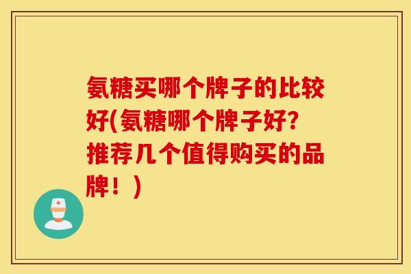 氨糖买哪个牌子的比较好(氨糖哪个牌子好?推荐几个值得购买的品牌!) 氨糖买哪个牌子的比较好(氨糖哪个牌子好?推荐几个值得购买的品牌!)