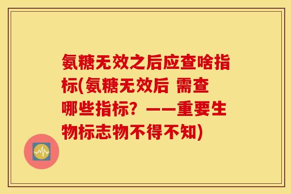 氨糖无效之后应查啥指标(氨糖无效后 需查哪些指标?——重要生物标志物不得不知) 氨糖无效之后应查啥指标(氨糖无效后 需查哪些指标?——重要生物标志物不得不知)