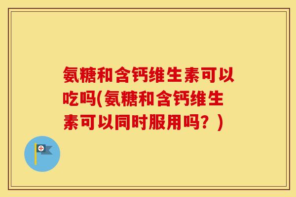 氨糖和含钙维生素可以吃吗(氨糖和含钙维生素可以同时服用吗?) 氨糖和含钙维生素可以吃吗(氨糖和含钙维生素可以同时服用吗?)