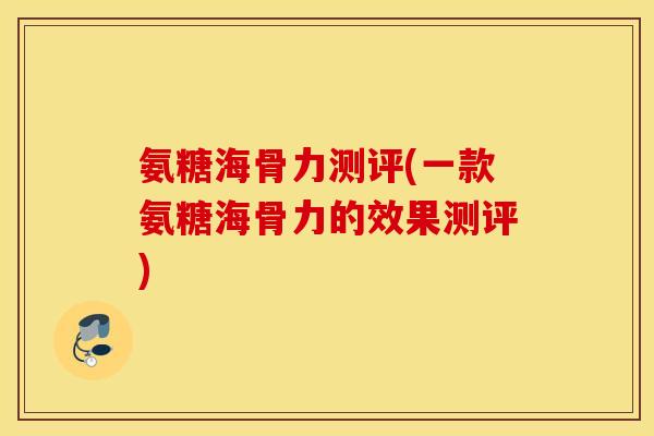 氨糖海骨力测评(一款氨糖海骨力的效果测评) 氨糖海骨力测评(一款氨糖海骨力的效果测评)