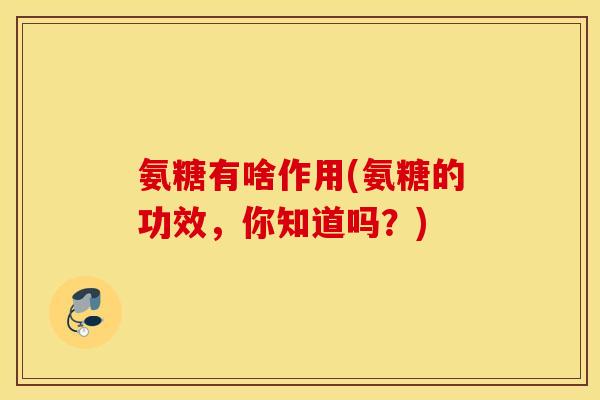 氨糖有啥作用(氨糖的功效，你知道吗？)