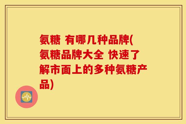 氨糖 有哪几种品牌(氨糖品牌大全 快速了解市面上的多种氨糖产品)
