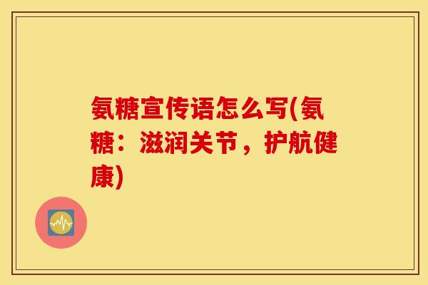 氨糖宣传语怎么写(氨糖:滋润关节,护航健康) 氨糖宣传语怎么写(氨糖:滋润关节,护航健康)