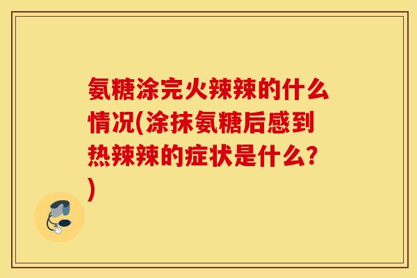 氨糖涂完火辣辣的什么情况(涂抹氨糖后感到热辣辣的症状是什么?) 氨糖涂完火辣辣的什么情况(涂抹氨糖后感到热辣辣的症状是什么?)