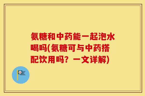 氨糖和能一起泡水喝吗(氨糖可与搭配饮用吗？一文详解)