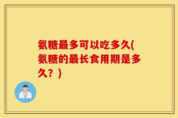 氨糖多可以吃多久(氨糖的长食用期是多久？)