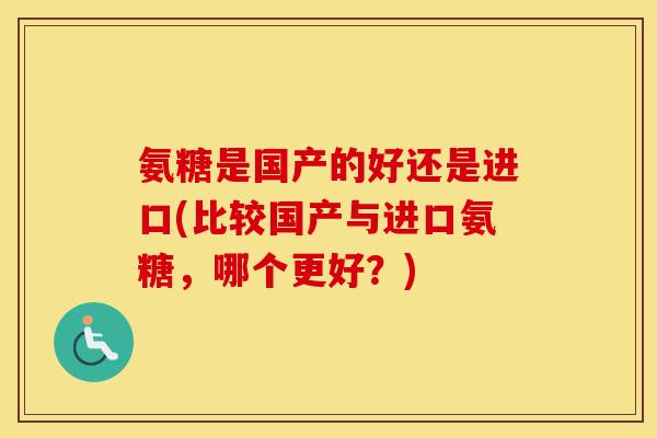 氨糖是国产的好还是进口(比较国产与进口氨糖,哪个更好?) 氨糖是国产的好还是进口(比较国产与进口氨糖,哪个更好?)