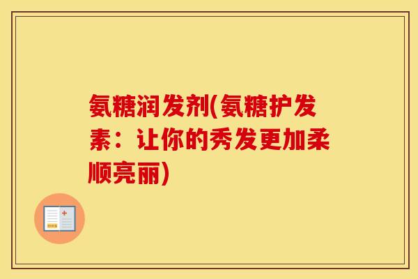 氨糖润发剂(氨糖护发素:让你的秀发更加柔顺亮丽) 氨糖润发剂(氨糖护发素:让你的秀发更加柔顺亮丽)