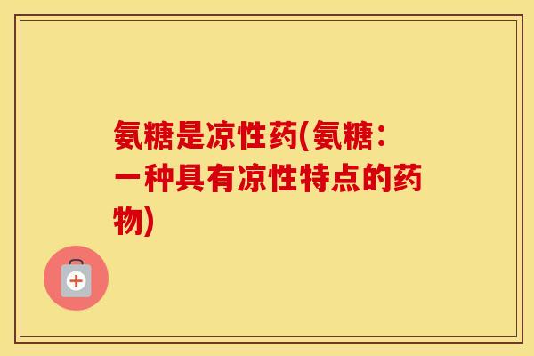 氨糖是凉性药(氨糖:一种具有凉性特点的) 氨糖是凉性药(氨糖:一种具有凉性特点的)