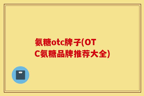 氨糖otc牌子(OTC氨糖品牌推荐大全)