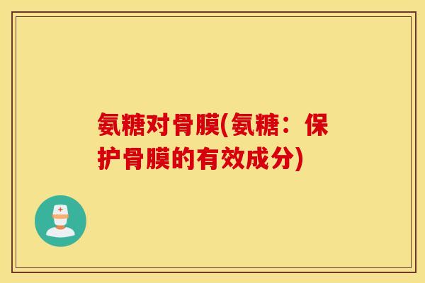 氨糖对骨膜(氨糖:保护骨膜的有效成分) 氨糖对骨膜(氨糖:保护骨膜的有效成分)