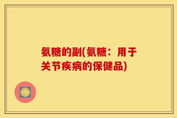 氨糖的副(氨糖：用于关节的保健品)