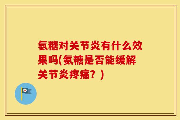 氨糖对有什么效果吗(氨糖是否能缓解？)