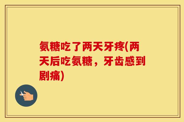 氨糖吃了两天牙疼(两天后吃氨糖，牙齿感到剧痛)