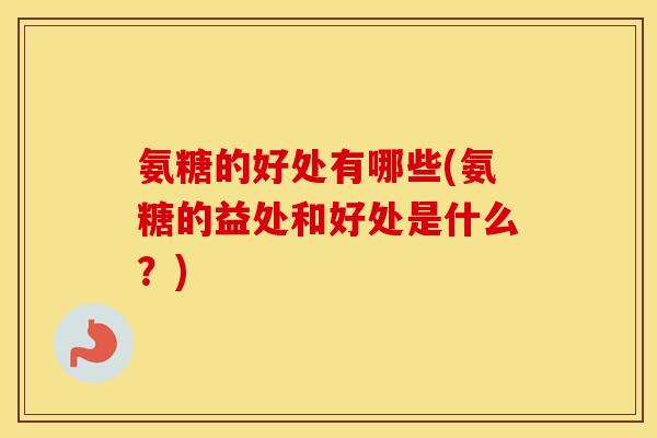 氨糖的好处有哪些(氨糖的益处和好处是什么？)