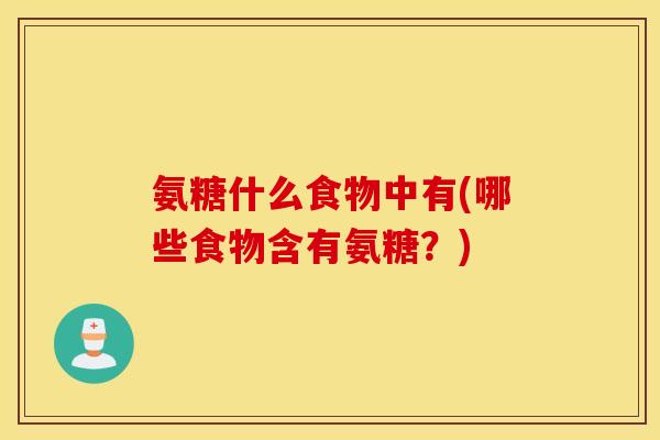 氨糖什么食物中有(哪些食物含有氨糖?) 氨糖什么食物中有(哪些食物含有氨糖?)