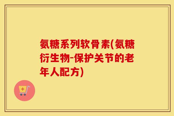 氨糖系列软骨素(氨糖衍生物-保护关节的老年人配方) 氨糖系列软骨素(氨糖衍生物-保护关节的老年人配方)