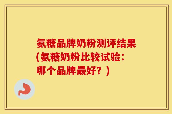 氨糖品牌奶粉测评结果(氨糖奶粉比较试验：哪个品牌好？)