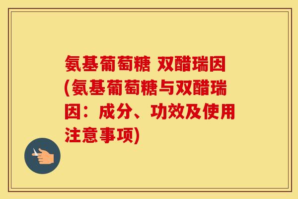 氨基葡萄糖 双醋瑞因(氨基葡萄糖与双醋瑞因:成分、功效及使用注意事项) 氨基葡萄糖 双醋瑞因(氨基葡萄糖与双醋瑞因:成分、功效及使用注意事项)
