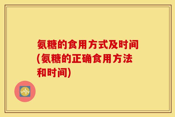 氨糖的食用方式及时间(氨糖的正确食用方法和时间)
