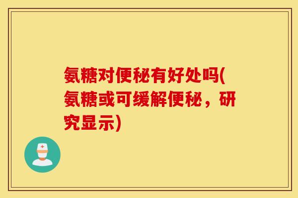 氨糖对有好处吗(氨糖或可缓解，研究显示)